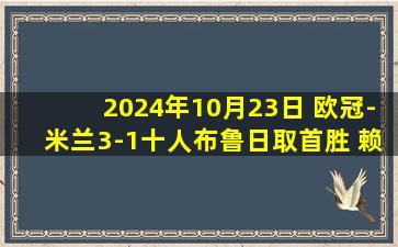 2024年10月23日 欧冠-米兰3-1十人布鲁日取首胜 赖因德斯双响普利西奇角球破门